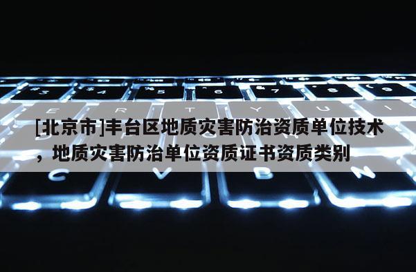 [北京市]豐臺區(qū)地質(zhì)災(zāi)害防治資質(zhì)單位技術(shù)，地質(zhì)災(zāi)害防治單位資質(zhì)證書資質(zhì)類別
