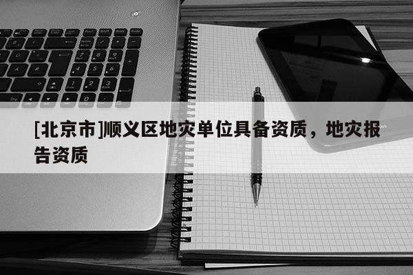 [北京市]順義區(qū)地災(zāi)單位具備資質(zhì)，地災(zāi)報告資質(zhì)