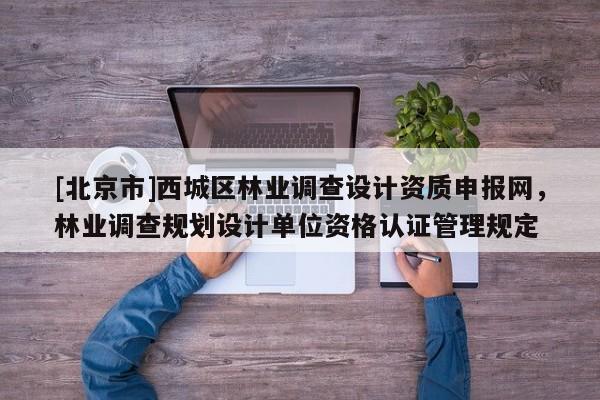 [北京市]西城區(qū)林業(yè)調(diào)查設(shè)計(jì)資質(zhì)申報(bào)網(wǎng)，林業(yè)調(diào)查規(guī)劃設(shè)計(jì)單位資格認(rèn)證管理規(guī)定