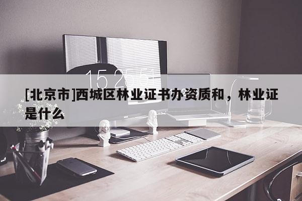[北京市]西城區(qū)林業(yè)證書辦資質(zhì)和，林業(yè)證是什么