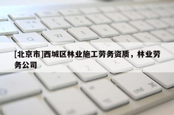 [北京市]西城區(qū)林業(yè)施工勞務(wù)資質(zhì)，林業(yè)勞務(wù)公司