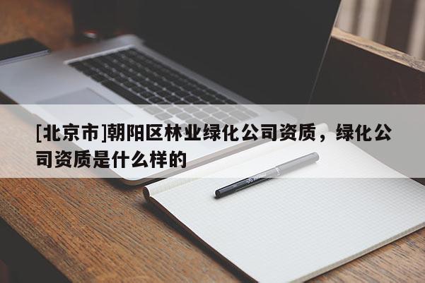 [北京市]朝陽(yáng)區(qū)林業(yè)綠化公司資質(zhì)，綠化公司資質(zhì)是什么樣的
