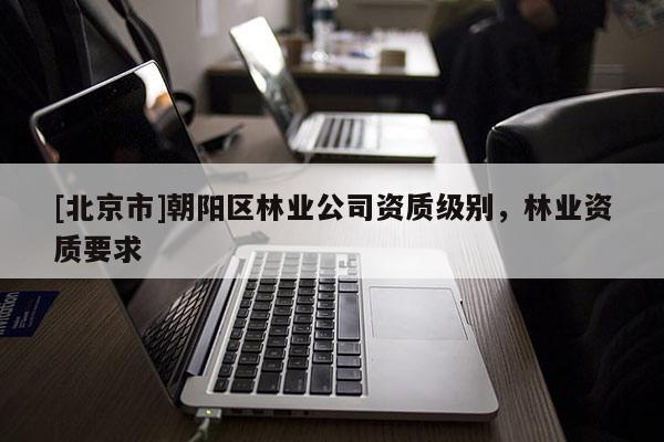 [北京市]朝陽區(qū)林業(yè)公司資質級別，林業(yè)資質要求