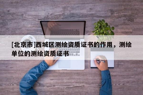[北京市]西城區(qū)測繪資質證書的作用，測繪單位的測繪資質證書