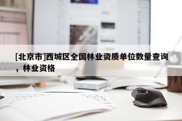 [北京市]西城區(qū)全國(guó)林業(yè)資質(zhì)單位數(shù)量查詢(xún)，林業(yè)資格