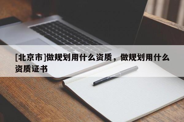 [北京市]做規(guī)劃用什么資質(zhì)，做規(guī)劃用什么資質(zhì)證書