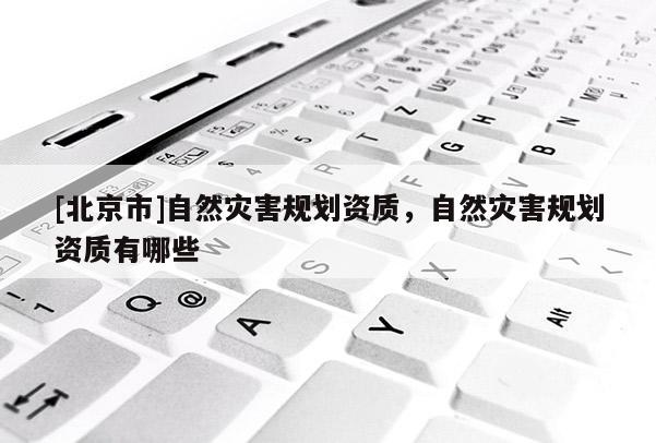 [北京市]自然災(zāi)害規(guī)劃資質(zhì)，自然災(zāi)害規(guī)劃資質(zhì)有哪些
