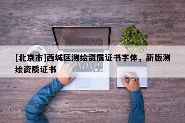 [北京市]西城區(qū)測繪資質(zhì)證書字體，新版測繪資質(zhì)證書