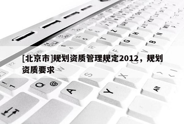 [北京市]規(guī)劃資質(zhì)管理規(guī)定2012，規(guī)劃資質(zhì)要求