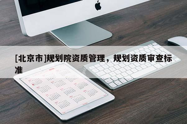 [北京市]規(guī)劃院資質(zhì)管理，規(guī)劃資質(zhì)審查標(biāo)準(zhǔn)