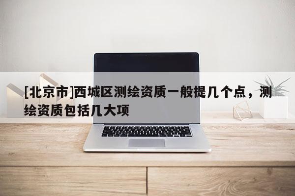 [北京市]西城區(qū)測繪資質(zhì)一般提幾個點，測繪資質(zhì)包括幾大項