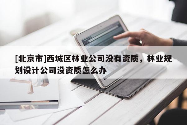 [北京市]西城區(qū)林業(yè)公司沒(méi)有資質(zhì)，林業(yè)規(guī)劃設(shè)計(jì)公司沒(méi)資質(zhì)怎么辦