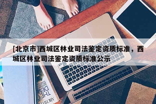 [北京市]西城區(qū)林業(yè)司法鑒定資質(zhì)標(biāo)準(zhǔn)，西城區(qū)林業(yè)司法鑒定資質(zhì)標(biāo)準(zhǔn)公示