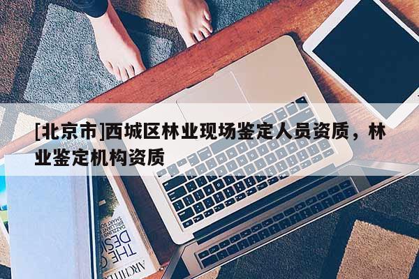 [北京市]西城區(qū)林業(yè)現(xiàn)場鑒定人員資質(zhì)，林業(yè)鑒定機構(gòu)資質(zhì)