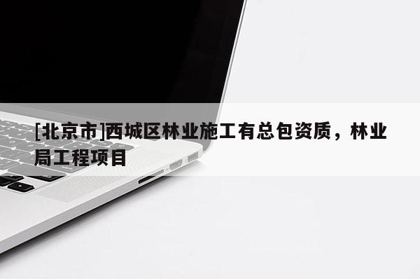 [北京市]西城區(qū)林業(yè)施工有總包資質(zhì)，林業(yè)局工程項目