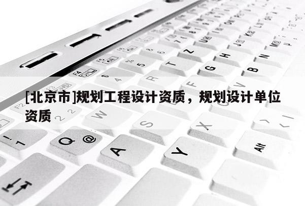 [北京市]規(guī)劃工程設(shè)計(jì)資質(zhì)，規(guī)劃設(shè)計(jì)單位資質(zhì)
