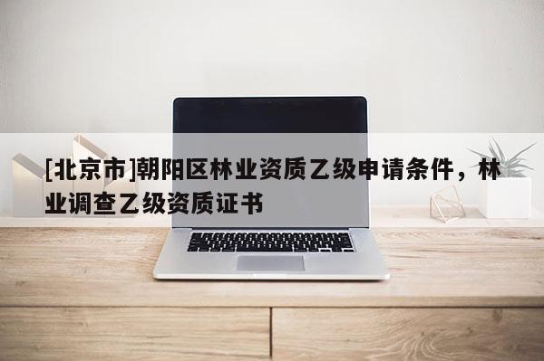 [北京市]朝陽區(qū)林業(yè)資質(zhì)乙級(jí)申請(qǐng)條件，林業(yè)調(diào)查乙級(jí)資質(zhì)證書