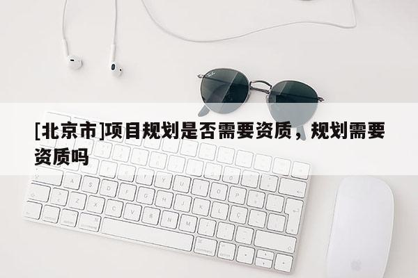 [北京市]項目規(guī)劃是否需要資質(zhì)，規(guī)劃需要資質(zhì)嗎