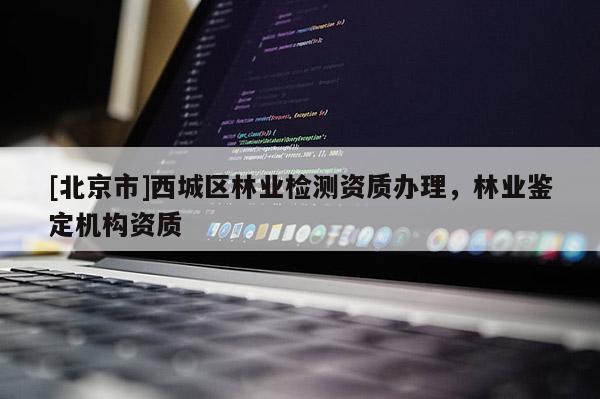 [北京市]西城區(qū)林業(yè)檢測資質(zhì)辦理，林業(yè)鑒定機(jī)構(gòu)資質(zhì)