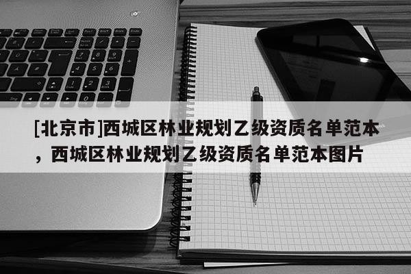 [北京市]西城區(qū)林業(yè)規(guī)劃乙級(jí)資質(zhì)名單范本，西城區(qū)林業(yè)規(guī)劃乙級(jí)資質(zhì)名單范本圖片