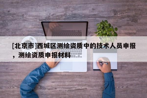 [北京市]西城區(qū)測繪資質(zhì)中的技術人員申報，測繪資質(zhì)申報材料