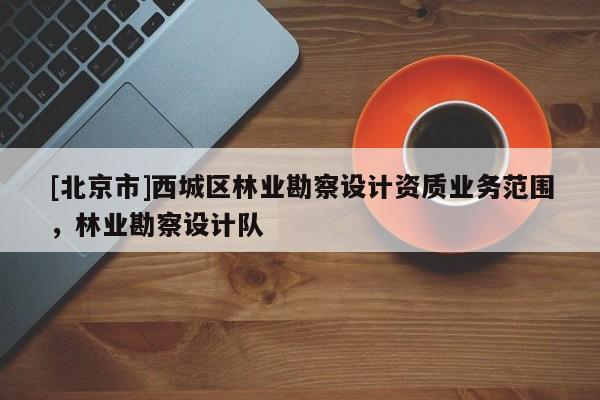 [北京市]西城區(qū)林業(yè)勘察設(shè)計資質(zhì)業(yè)務范圍，林業(yè)勘察設(shè)計隊