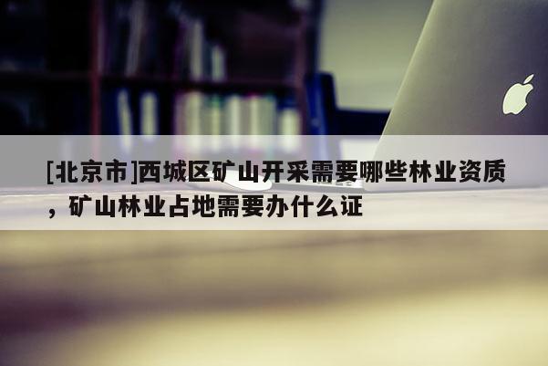 [北京市]西城區(qū)礦山開采需要哪些林業(yè)資質，礦山林業(yè)占地需要辦什么證