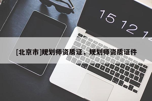 [北京市]規(guī)劃師資質(zhì)證，規(guī)劃師資質(zhì)證件