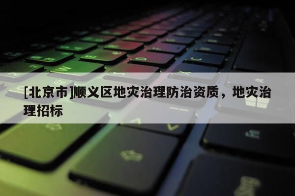 [北京市]順義區(qū)地災(zāi)治理防治資質(zhì)，地災(zāi)治理招標(biāo)