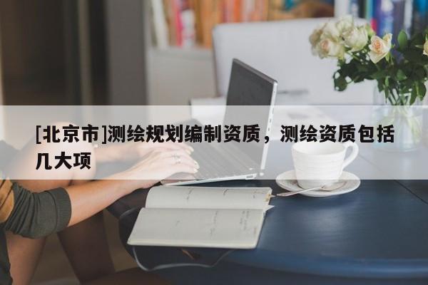 [北京市]測繪規(guī)劃編制資質(zhì)，測繪資質(zhì)包括幾大項