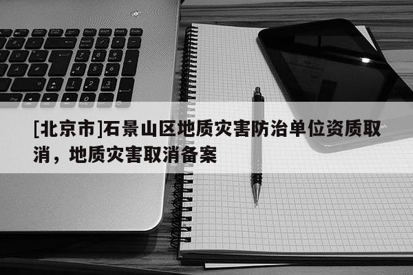[北京市]石景山區(qū)地質(zhì)災(zāi)害防治單位資質(zhì)取消，地質(zhì)災(zāi)害取消備案