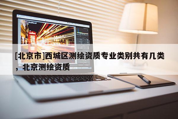 [北京市]西城區(qū)測(cè)繪資質(zhì)專業(yè)類別共有幾類，北京測(cè)繪資質(zhì)