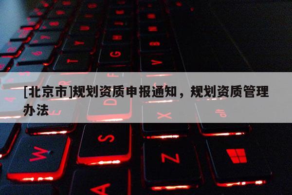 [北京市]規(guī)劃資質(zhì)申報通知，規(guī)劃資質(zhì)管理辦法