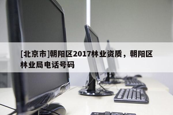 [北京市]朝陽區(qū)2017林業(yè)資質(zhì)，朝陽區(qū)林業(yè)局電話號碼