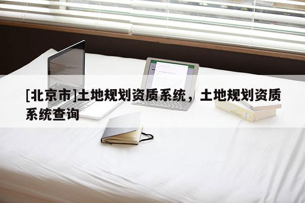 [北京市]土地規(guī)劃資質(zhì)系統(tǒng)，土地規(guī)劃資質(zhì)系統(tǒng)查詢(xún)