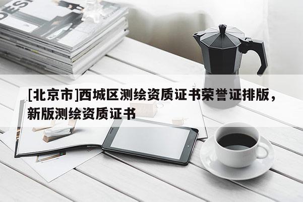 [北京市]西城區(qū)測繪資質證書榮譽證排版，新版測繪資質證書