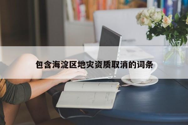 包含海淀區(qū)地災資質(zhì)取消的詞條