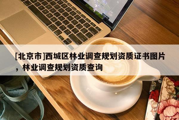 [北京市]西城區(qū)林業(yè)調(diào)查規(guī)劃資質(zhì)證書(shū)圖片，林業(yè)調(diào)查規(guī)劃資質(zhì)查詢