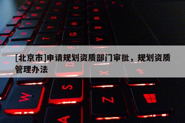 [北京市]申請規(guī)劃資質(zhì)部門審批，規(guī)劃資質(zhì)管理辦法