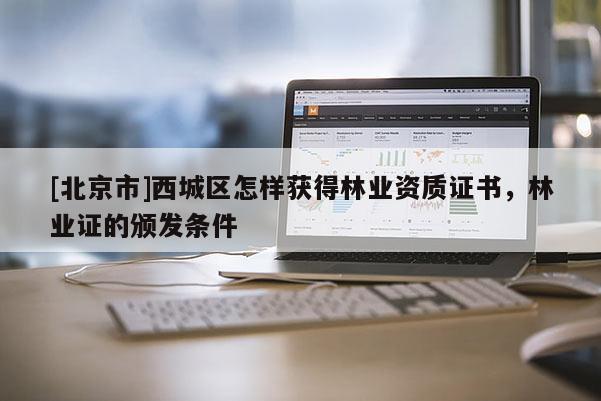 [北京市]西城區(qū)怎樣獲得林業(yè)資質(zhì)證書，林業(yè)證的頒發(fā)條件