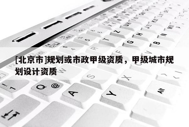 [北京市]規(guī)劃或市政甲級資質(zhì)，甲級城市規(guī)劃設(shè)計資質(zhì)