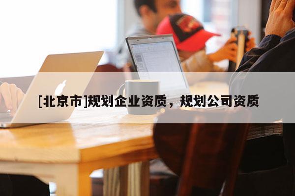 [北京市]規(guī)劃企業(yè)資質(zhì)，規(guī)劃公司資質(zhì)