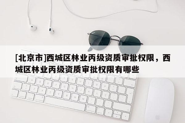 [北京市]西城區(qū)林業(yè)丙級(jí)資質(zhì)審批權(quán)限，西城區(qū)林業(yè)丙級(jí)資質(zhì)審批權(quán)限有哪些