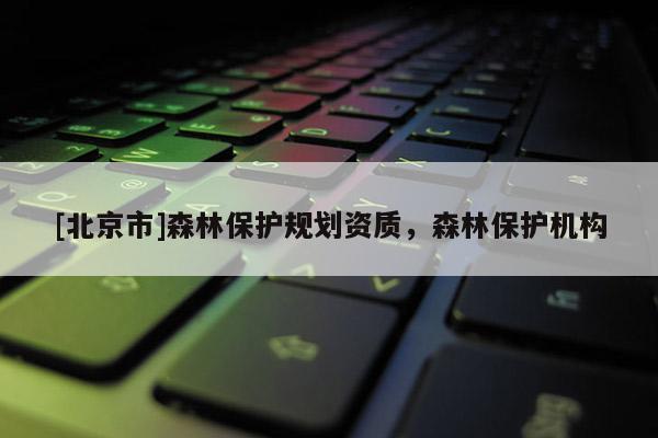 [北京市]森林保護(hù)規(guī)劃資質(zhì)，森林保護(hù)機(jī)構(gòu)
