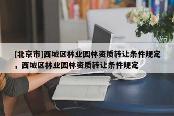 [北京市]西城區(qū)林業(yè)園林資質(zhì)轉(zhuǎn)讓條件規(guī)定，西城區(qū)林業(yè)園林資質(zhì)轉(zhuǎn)讓條件規(guī)定