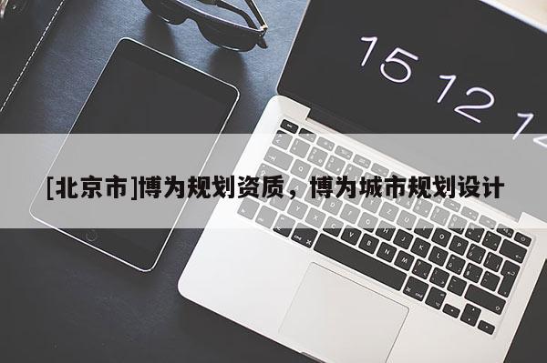 [北京市]博為規(guī)劃資質(zhì)，博為城市規(guī)劃設(shè)計