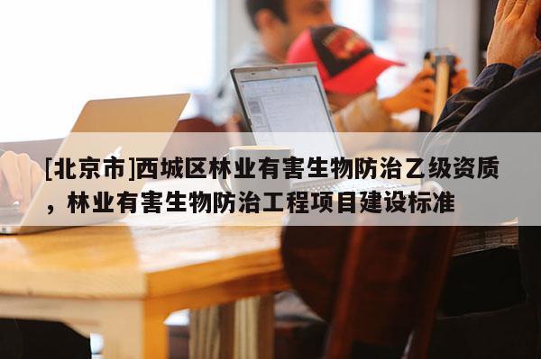 [北京市]西城區(qū)林業(yè)有害生物防治乙級資質(zhì)，林業(yè)有害生物防治工程項目建設(shè)標(biāo)準(zhǔn)