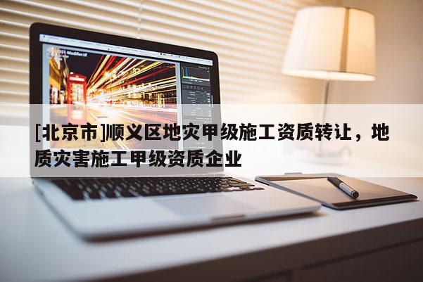 [北京市]順義區(qū)地災(zāi)甲級(jí)施工資質(zhì)轉(zhuǎn)讓，地質(zhì)災(zāi)害施工甲級(jí)資質(zhì)企業(yè)