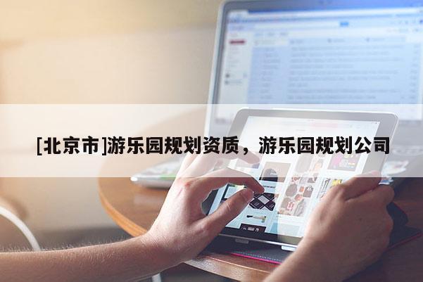 [北京市]游樂園規(guī)劃資質(zhì)，游樂園規(guī)劃公司