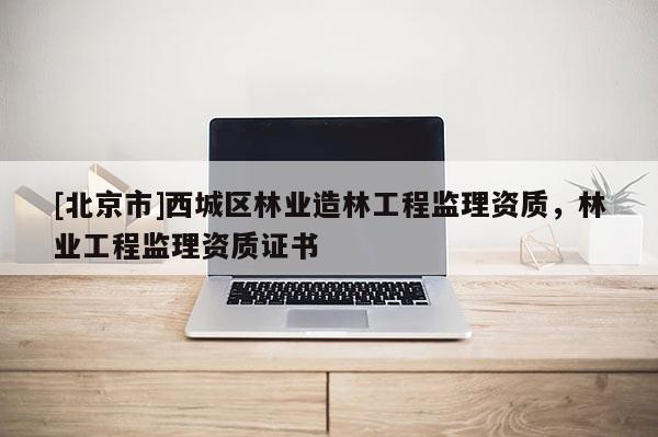 [北京市]西城區(qū)林業(yè)造林工程監(jiān)理資質(zhì)，林業(yè)工程監(jiān)理資質(zhì)證書(shū)